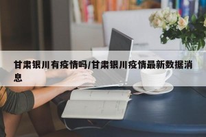 甘肃银川有疫情吗/甘肃银川疫情最新数据消息