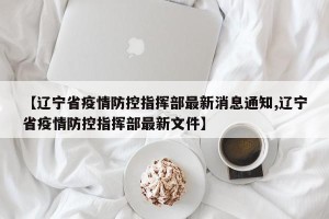 【辽宁省疫情防控指挥部最新消息通知,辽宁省疫情防控指挥部最新文件】