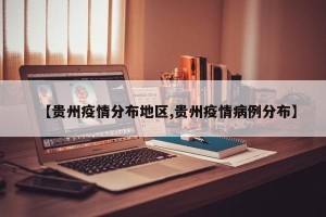 【贵州疫情分布地区,贵州疫情病例分布】
