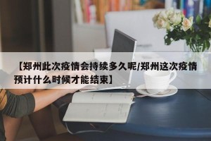 【郑州此次疫情会持续多久呢/郑州这次疫情预计什么时候才能结束】