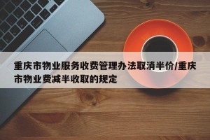 重庆市物业服务收费管理办法取消半价/重庆市物业费减半收取的规定