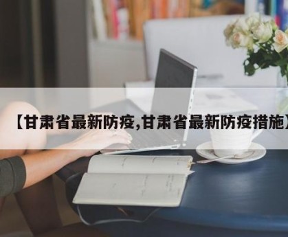 【甘肃省最新防疫,甘肃省最新防疫措施】