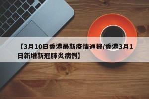【3月10日香港最新疫情通报/香港3月1日新增新冠肺炎病例】