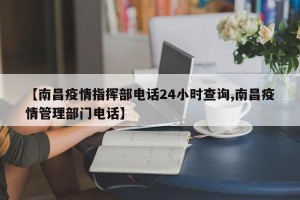 【南昌疫情指挥部电话24小时查询,南昌疫情管理部门电话】