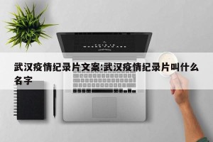 武汉疫情纪录片文案:武汉疫情纪录片叫什么名字