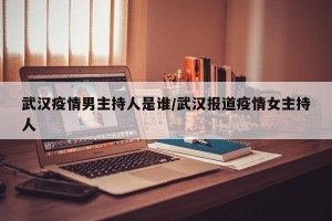 武汉疫情男主持人是谁/武汉报道疫情女主持人