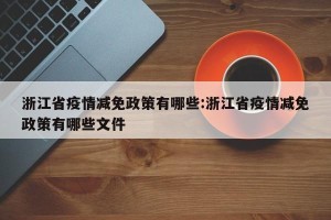 浙江省疫情减免政策有哪些:浙江省疫情减免政策有哪些文件