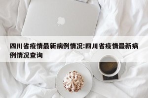 四川省疫情最新病例情况:四川省疫情最新病例情况查询