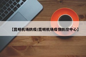 【昆明机场防疫/昆明机场疫情防控中心】