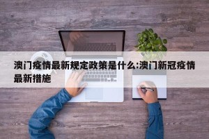 澳门疫情最新规定政策是什么:澳门新冠疫情最新措施