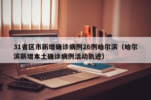 31省区市新增确诊病例26例哈尔滨（哈尔滨新增本土确诊病例活动轨迹）