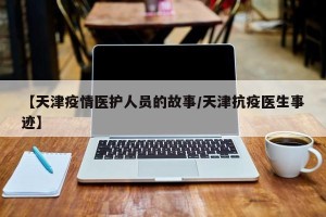 【天津疫情医护人员的故事/天津抗疫医生事迹】