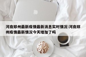 河南郑州最新疫情最新消息实时情况:河南郑州疫情最新情况今天增加了吗