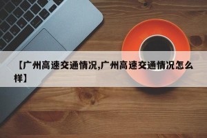 【广州高速交通情况,广州高速交通情况怎么样】