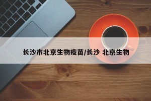 长沙市北京生物疫苗/长沙 北京生物