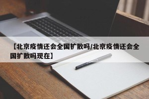 【北京疫情还会全国扩散吗/北京疫情还会全国扩散吗现在】
