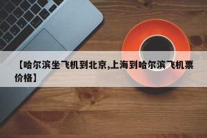 【哈尔滨坐飞机到北京,上海到哈尔滨飞机票价格】