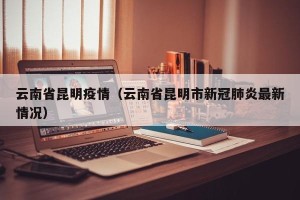 云南省昆明疫情（云南省昆明市新冠肺炎最新情况）
