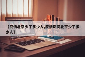 【疫情北京少了多少人,疫情期间北京少了多少人】
