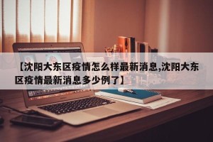 【沈阳大东区疫情怎么样最新消息,沈阳大东区疫情最新消息多少例了】