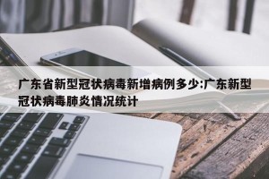 广东省新型冠状病毒新增病例多少:广东新型冠状病毒肺炎情况统计