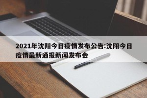 2021年沈阳今日疫情发布公告:沈阳今日疫情最新通报新闻发布会