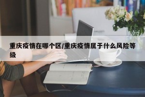 重庆疫情在哪个区/重庆疫情属于什么风险等级