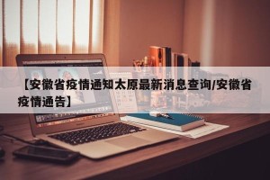 【安徽省疫情通知太原最新消息查询/安徽省疫情通告】