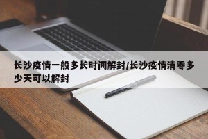 长沙疫情一般多长时间解封/长沙疫情清零多少天可以解封