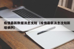 疫情最新数据消息沈阳（疫情最新消息沈阳新增病例）