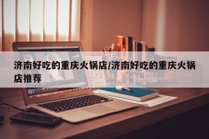 济南好吃的重庆火锅店/济南好吃的重庆火锅店推荐