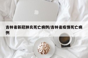 吉林省新冠肺炎死亡病例/吉林省疫情死亡病例
