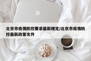 北京市疫情防控要求最新规定/北京市疫情防控最新政策文件