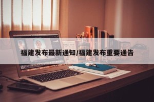 福建发布最新通知/福建发布重要通告