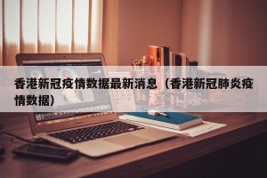 香港新冠疫情数据最新消息（香港新冠肺炎疫情数据）