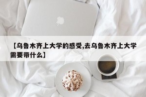【乌鲁木齐上大学的感受,去乌鲁木齐上大学需要带什么】