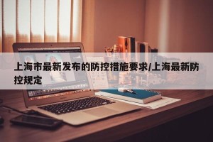 上海市最新发布的防控措施要求/上海最新防控规定