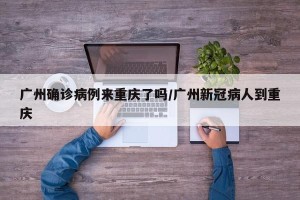 广州确诊病例来重庆了吗/广州新冠病人到重庆