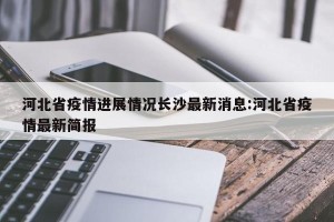 河北省疫情进展情况长沙最新消息:河北省疫情最新简报
