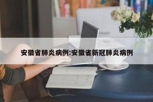 安徽省肺炎病例:安徽省新冠肺炎病例