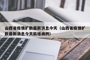 山西省疫情扩散最新消息今天（山西省疫情扩散最新消息今天新增病例）