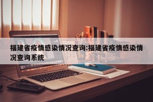 福建省疫情感染情况查询:福建省疫情感染情况查询系统