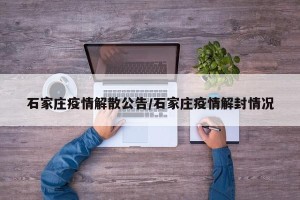 石家庄疫情解散公告/石家庄疫情解封情况