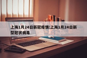 上海1月24日新冠疫情:上海1月24日新型冠状病毒