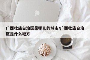 广西壮族自治区是哪儿的城市/广西壮族自治区是什么地方