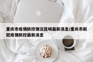重庆市疫情防控情况昆明最新消息/重庆市新冠疫情防控最新消息
