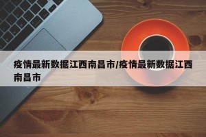 疫情最新数据江西南昌市/疫情最新数据江西南昌市