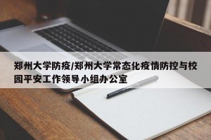 郑州大学防疫/郑州大学常态化疫情防控与校园平安工作领导小组办公室