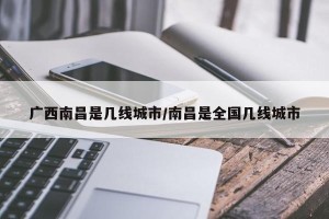 广西南昌是几线城市/南昌是全国几线城市
