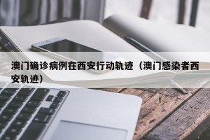 澳门确诊病例在西安行动轨迹（澳门感染者西安轨迹）